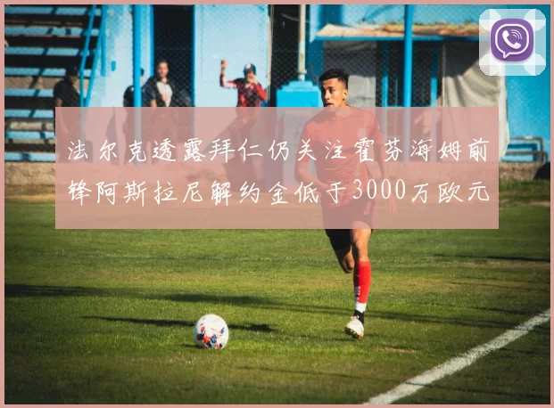 法尔克透露拜仁仍关注霍芬海姆前锋阿斯拉尼解约金低于3000万欧元