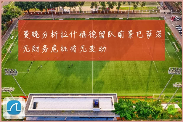 曼晚分析拉什福德留队前景巴萨若无财务危机将无变动
