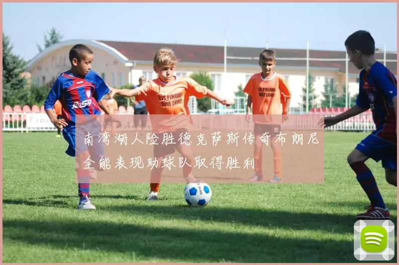 南湾湖人险胜德克萨斯传奇布朗尼全能表现助球队取得胜利