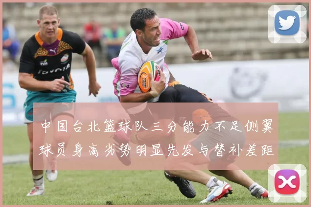 中国台北篮球队三分能力不足侧翼球员身高劣势明显先发与替补差距显著