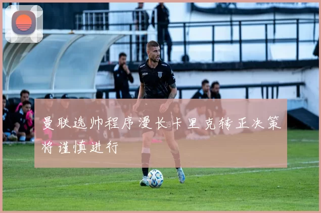 曼联选帅程序漫长卡里克转正决策将谨慎进行