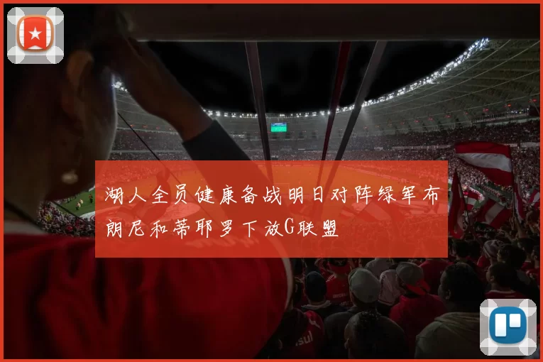 湖人全员健康备战明日对阵绿军布朗尼和蒂耶罗下放G联盟