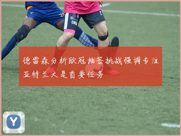 德雷森分析欧冠抽签挑战强调专注亚特兰大是首要任务