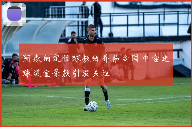 阿森纳定位球教练乔弗合同中含进球奖金条款引发关注