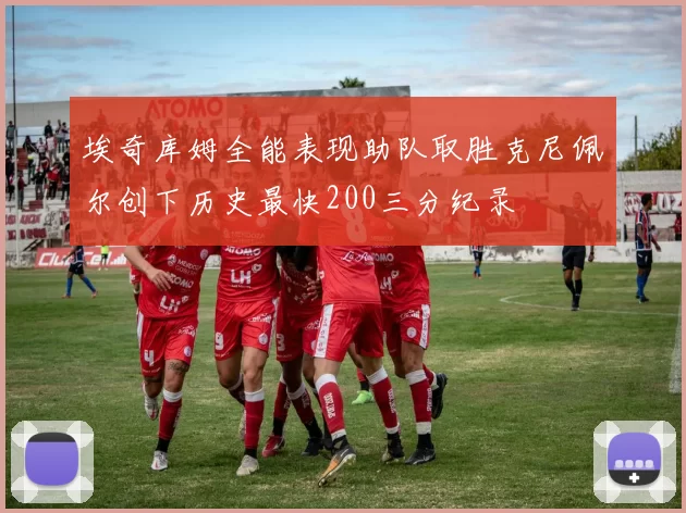 埃奇库姆全能表现助队取胜克尼佩尔创下历史最快200三分纪录