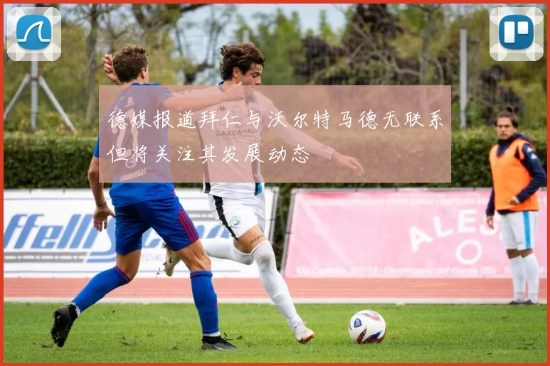 德媒报道拜仁与沃尔特马德无联系但将关注其发展动态