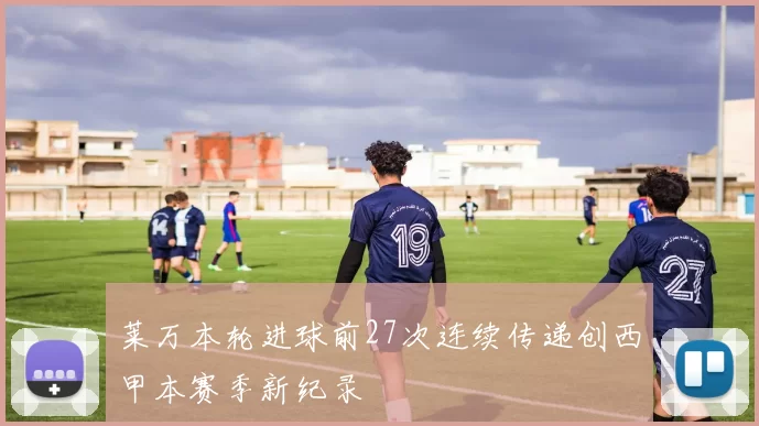 莱万本轮进球前27次连续传递创西甲本赛季新纪录