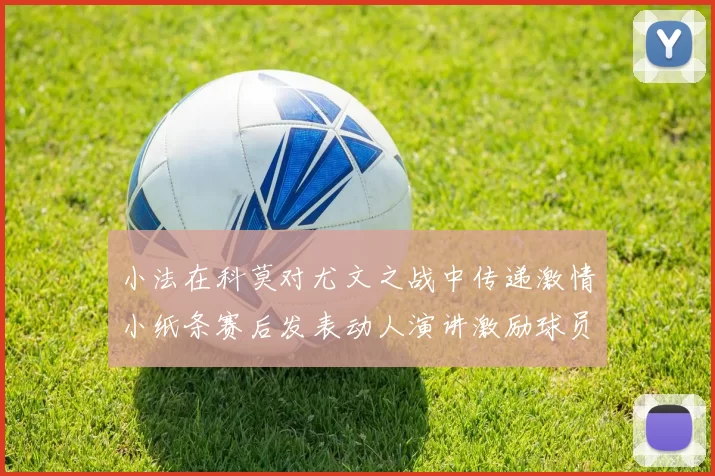 小法在科莫对尤文之战中传递激情小纸条赛后发表动人演讲激励球员士气