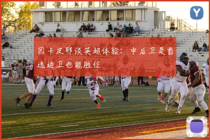 因卡皮耶谈英超体验：中后卫是首选边卫也能胜任