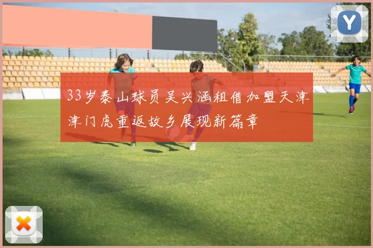 33岁泰山球员吴兴涵租借加盟天津津门虎重返故乡展现新篇章