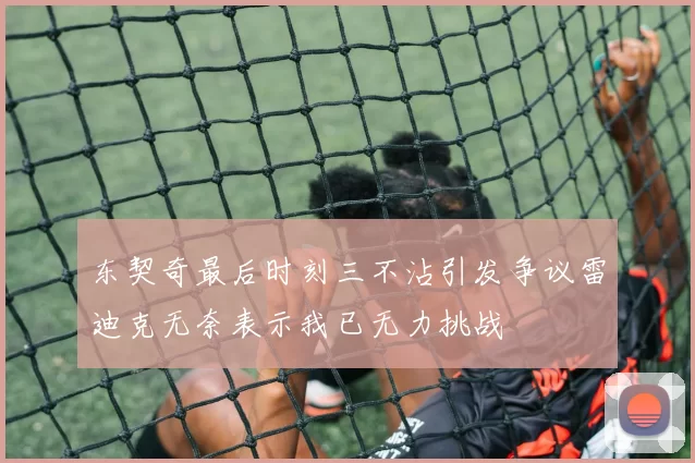 东契奇最后时刻三不沾引发争议雷迪克无奈表示我已无力挑战