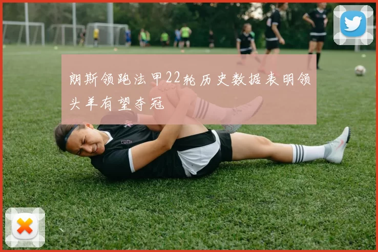 朗斯领跑法甲22轮历史数据表明领头羊有望夺冠