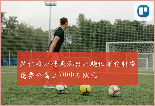 拜仁对沙德表现出兴趣但布伦特福德要价高达7000万欧元