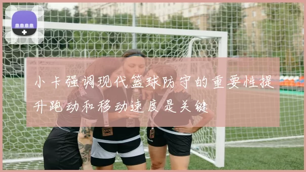 小卡强调现代篮球防守的重要性提升跑动和移动速度是关键