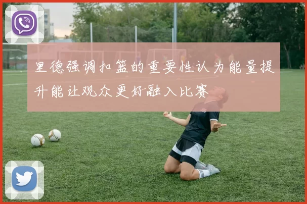 里德强调扣篮的重要性认为能量提升能让观众更好融入比赛