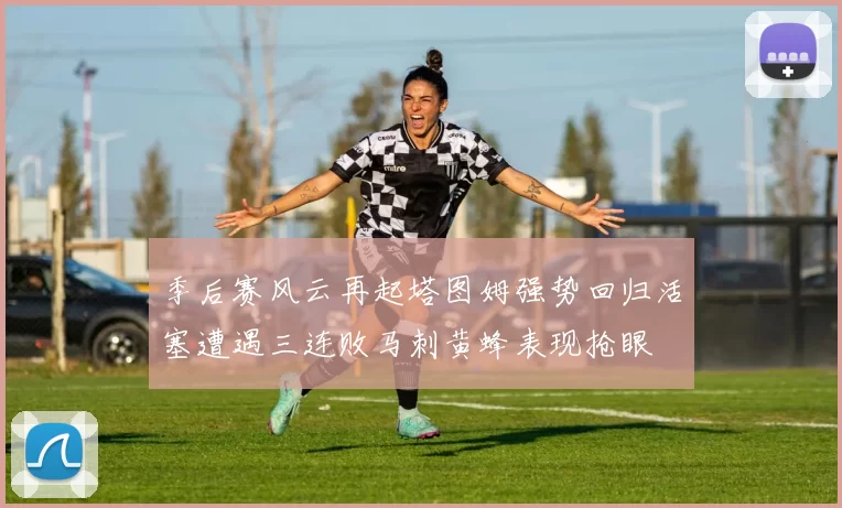 季后赛风云再起塔图姆强势回归活塞遭遇三连败马刺黄蜂表现抢眼