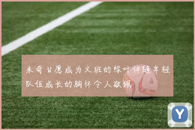 米奇甘愿成为文班的绿叶伴随年轻队伍成长的胸怀令人敬佩