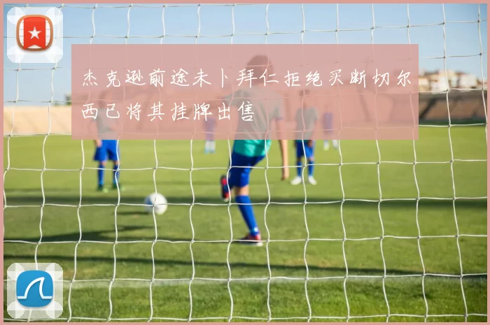 杰克逊前途未卜拜仁拒绝买断切尔西已将其挂牌出售