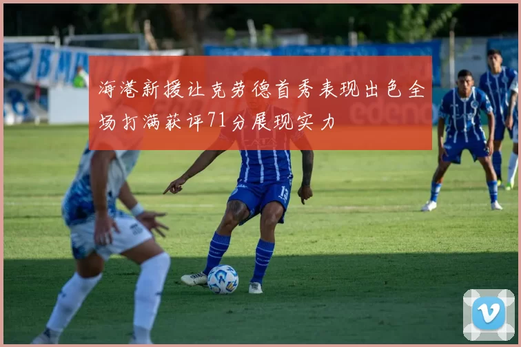 海港新援让克劳德首秀表现出色全场打满获评71分展现实力