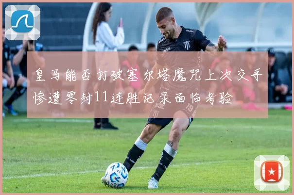 皇马能否打破塞尔塔魔咒上次交手惨遭零封11连胜记录面临考验