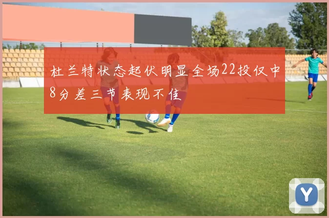 杜兰特状态起伏明显全场22投仅中8分差三节表现不佳