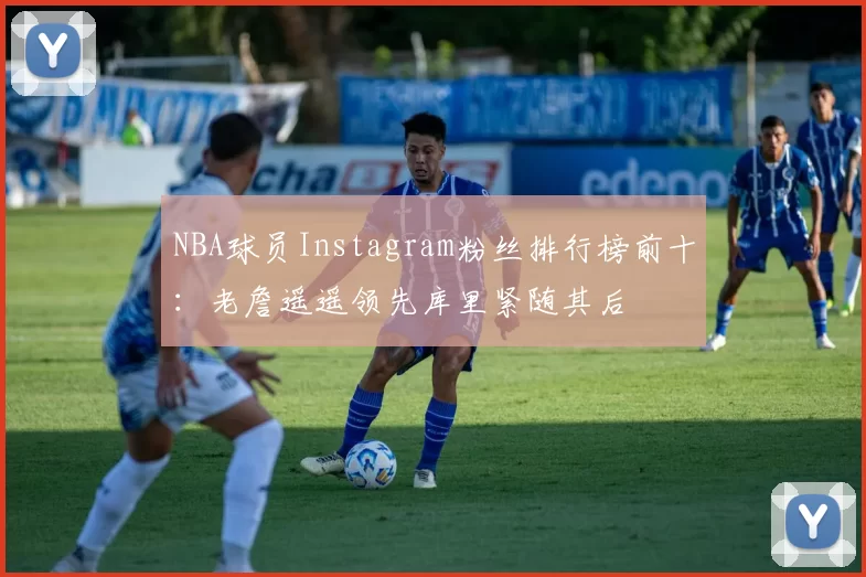 NBA球员Instagram粉丝排行榜前十：老詹遥遥领先库里紧随其后